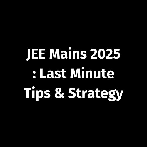 IIT JEE MAINS 2025 – Last Minute Tips & Strategy